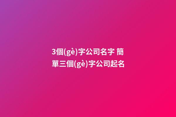 3個(gè)字公司名字 簡單三個(gè)字公司起名